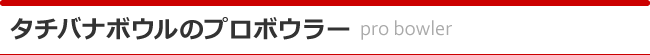 タチバナボウルのプロボウラー